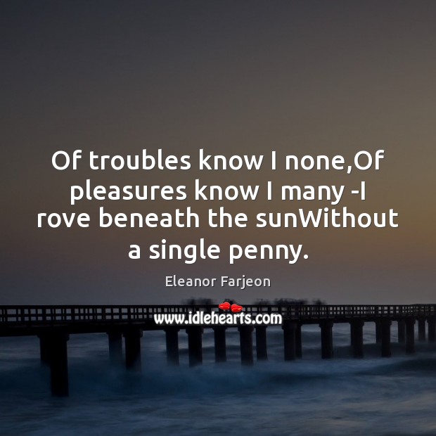 Of troubles know I none,Of pleasures know I many -I rove Eleanor Farjeon Picture Quote