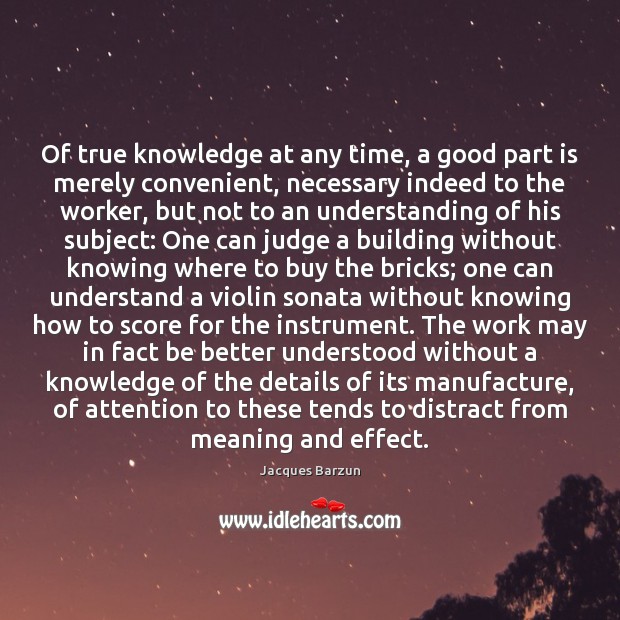 Of true knowledge at any time, a good part is merely convenient, Jacques Barzun Picture Quote