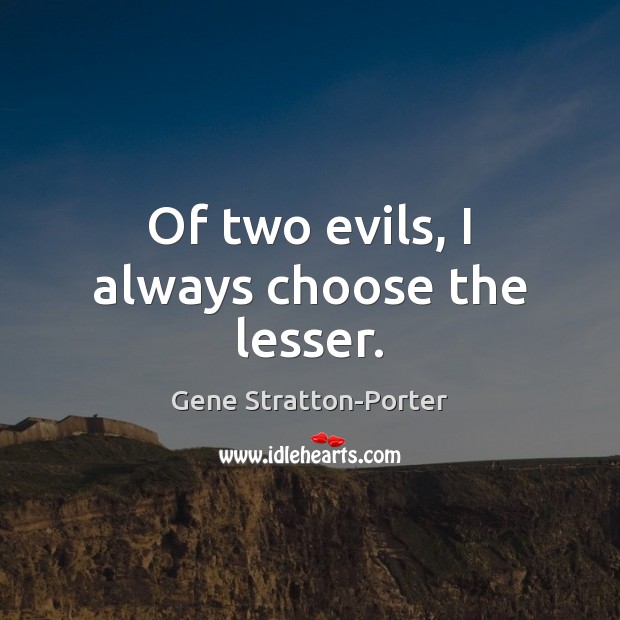 Of two evils, I always choose the lesser. Gene Stratton-Porter Picture Quote