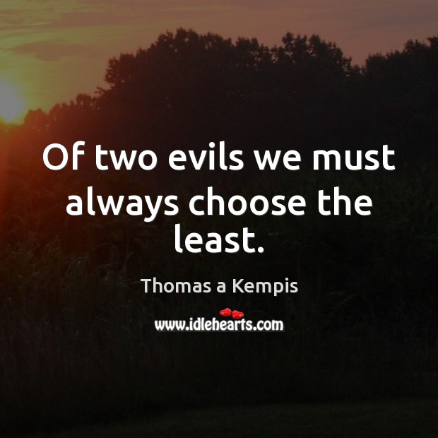 Of two evils we must always choose the least. Thomas a Kempis Picture Quote