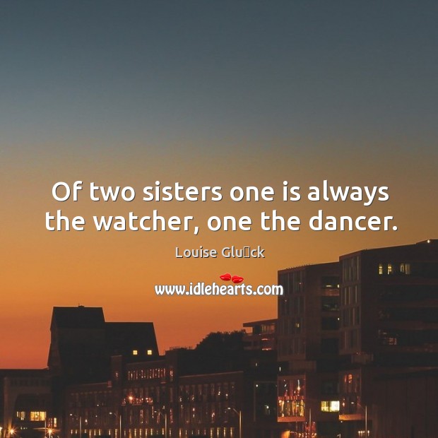 Of two sisters one is always the watcher, one the dancer. Louise Glück Picture Quote