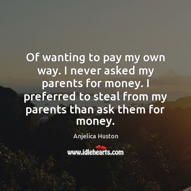 Of wanting to pay my own way. I never asked my parents Anjelica Huston Picture Quote