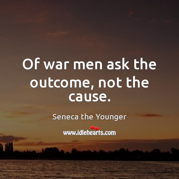 Of war men ask the outcome, not the cause. Seneca the Younger Picture Quote
