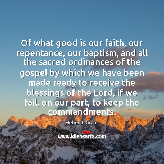 Of what good is our faith, our repentance, our baptism, and all Heber J. Grant Picture Quote