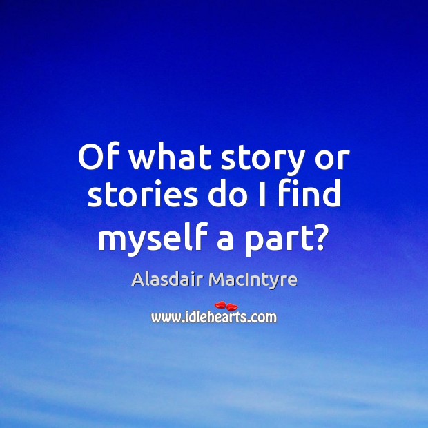 Of what story or stories do I find myself a part? Alasdair MacIntyre Picture Quote