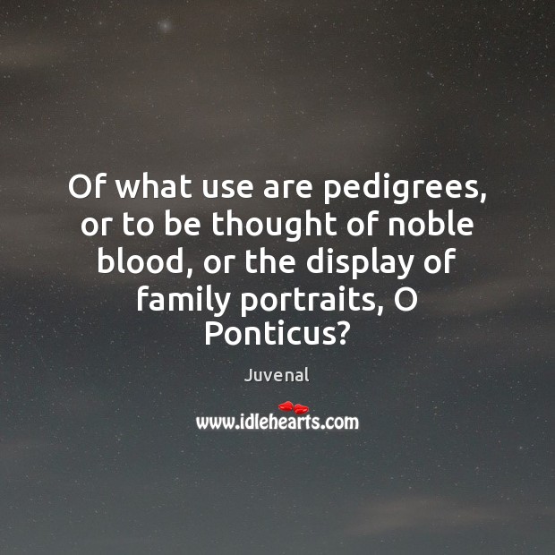 Of what use are pedigrees, or to be thought of noble blood, Juvenal Picture Quote