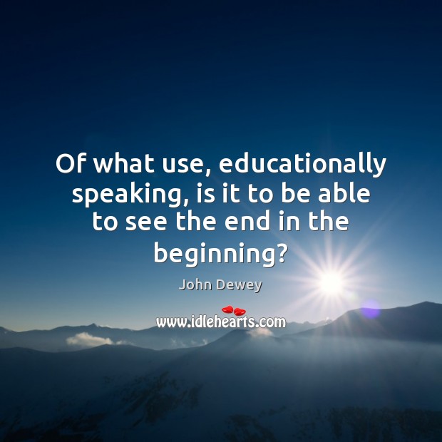 Of what use, educationally speaking, is it to be able to see the end in the beginning? Image