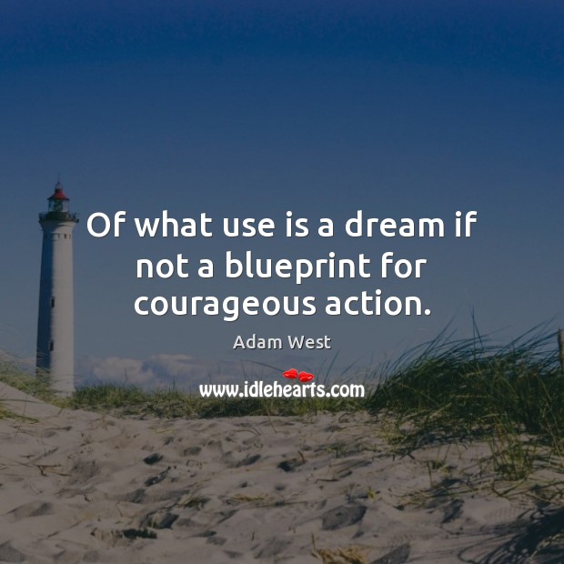 Of what use is a dream if not a blueprint for courageous action. Image