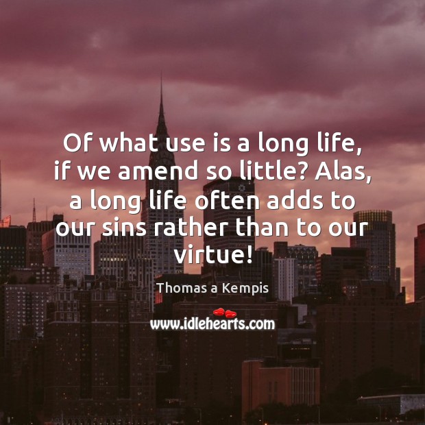 Of what use is a long life, if we amend so little? Thomas a Kempis Picture Quote