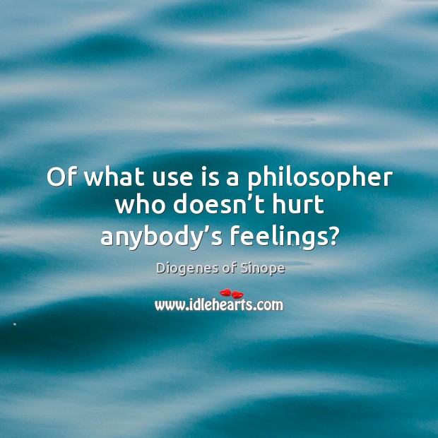Of what use is a philosopher who doesn’t hurt anybody’s feelings? Diogenes of Sinope Picture Quote