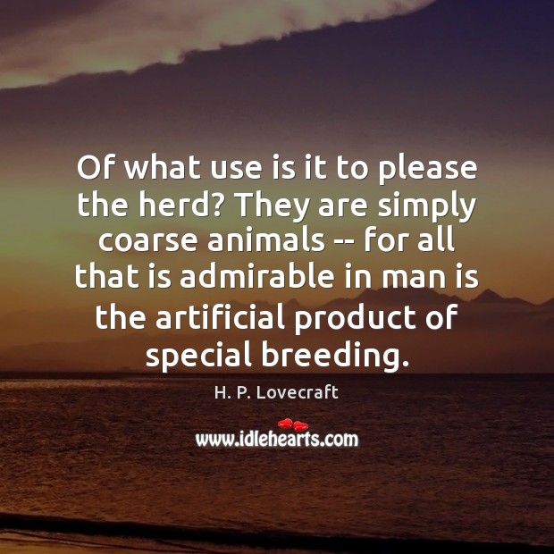 Of what use is it to please the herd? They are simply 