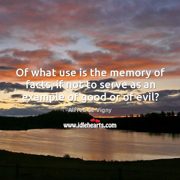 Of what use is the memory of facts, if not to serve as an example of good or of evil? Alfred de Vigny Picture Quote