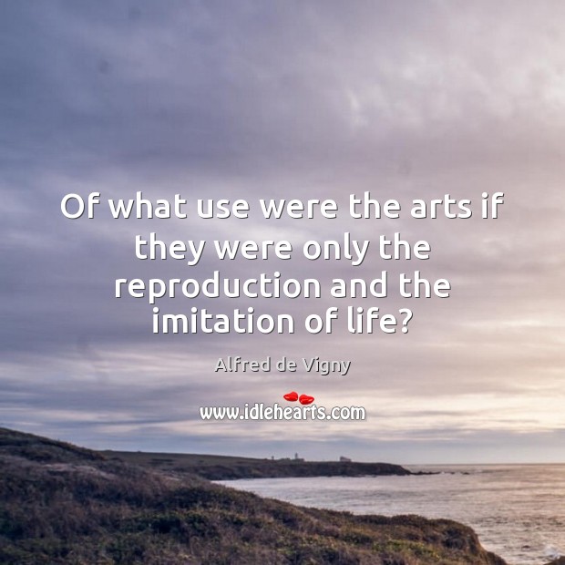 Of what use were the arts if they were only the reproduction and the imitation of life? Alfred de Vigny Picture Quote