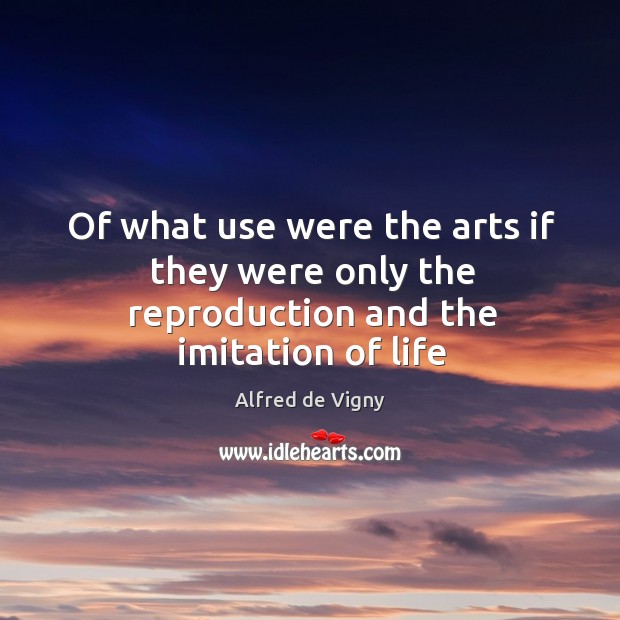 Of what use were the arts if they were only the reproduction and the imitation of life Alfred de Vigny Picture Quote