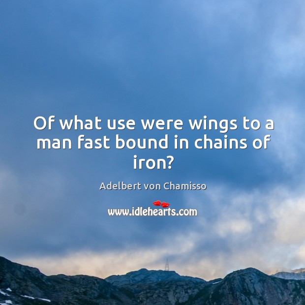 Of what use were wings to a man fast bound in chains of iron? Adelbert von Chamisso Picture Quote