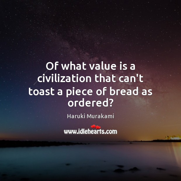 Of what value is a civilization that can’t toast a piece of bread as ordered? Haruki Murakami Picture Quote