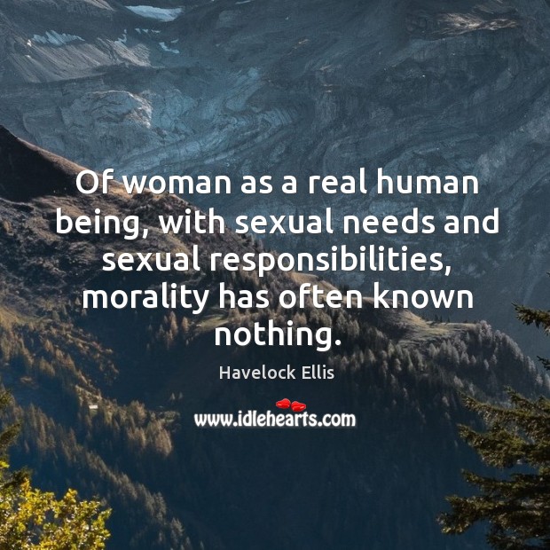 Of woman as a real human being, with sexual needs and sexual responsibilities, morality has often known nothing. Havelock Ellis Picture Quote