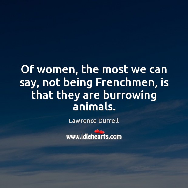 Of women, the most we can say, not being Frenchmen, is that they are burrowing animals. Lawrence Durrell Picture Quote