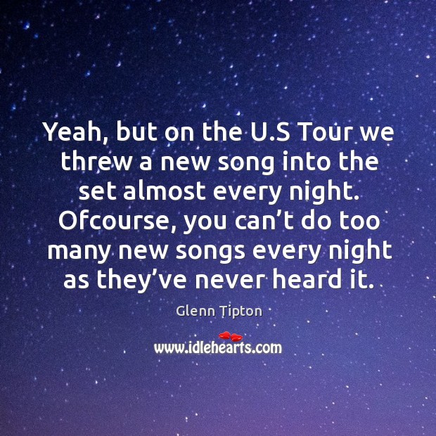 Ofcourse, you can’t do too many new songs every night as they’ve never heard it. Image