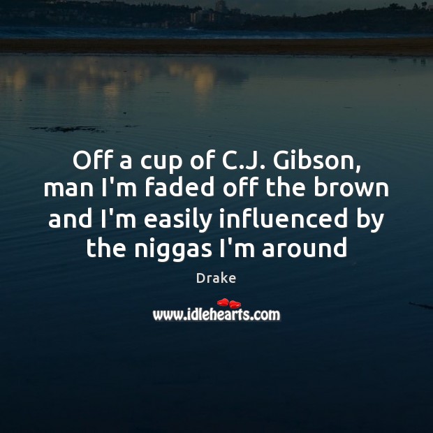Off a cup of C.J. Gibson, man I’m faded off the Drake Picture Quote