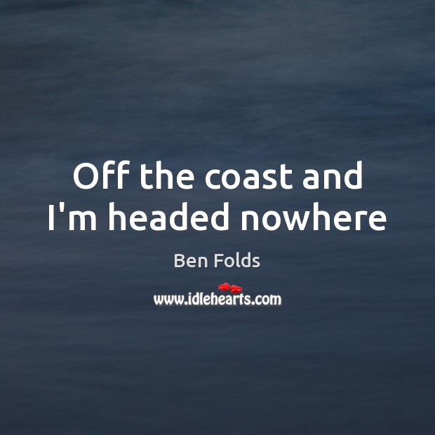 Off the coast and I’m headed nowhere Ben Folds Picture Quote
