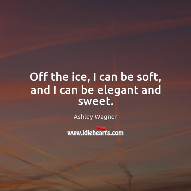 Off the ice, I can be soft, and I can be elegant and sweet. Ashley Wagner Picture Quote