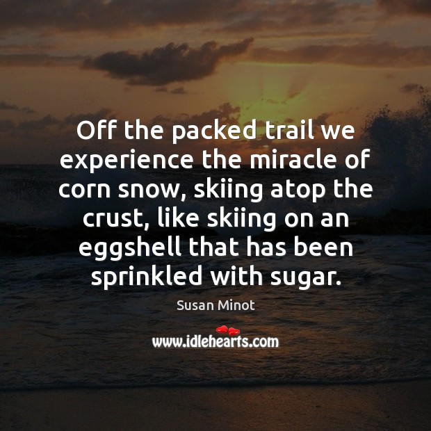 Off the packed trail we experience the miracle of corn snow, skiing Susan Minot Picture Quote