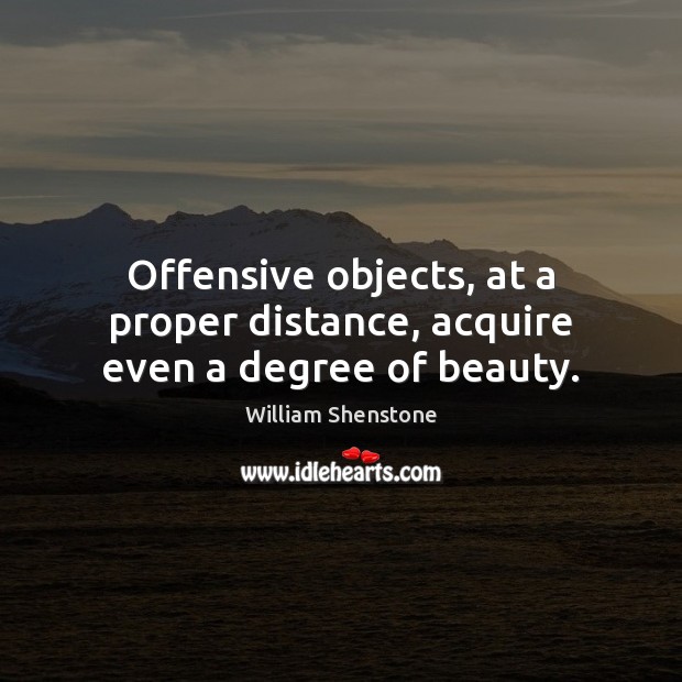 Offensive objects, at a proper distance, acquire even a degree of beauty. William Shenstone Picture Quote