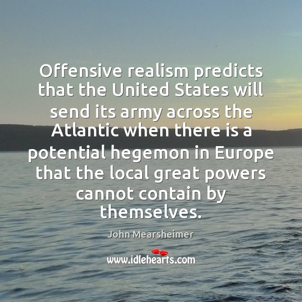 Offensive realism predicts that the United States will send its army across John Mearsheimer Picture Quote
