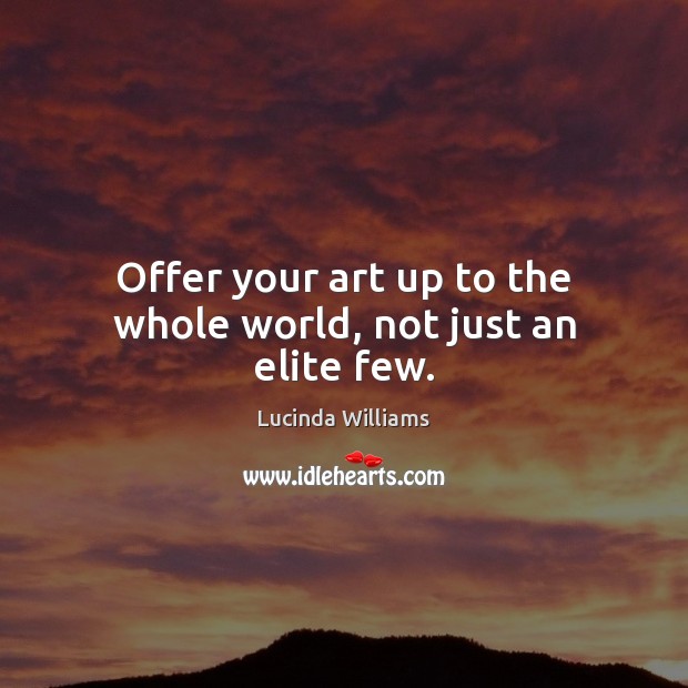 Offer your art up to the whole world, not just an elite few. Lucinda Williams Picture Quote