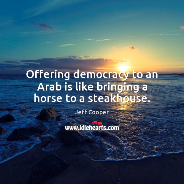 Offering democracy to an Arab is like bringing a horse to a steakhouse. Image