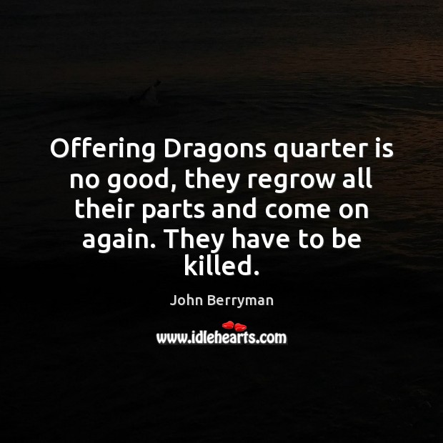 Offering Dragons quarter is no good, they regrow all their parts and John Berryman Picture Quote