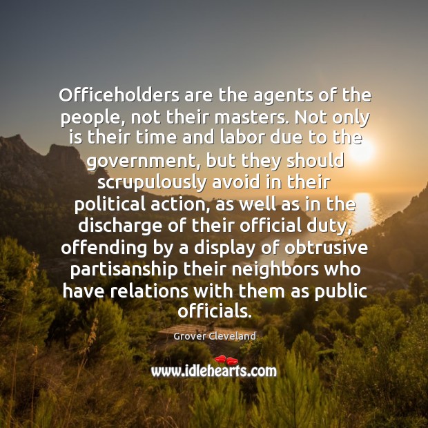 Officeholders are the agents of the people, not their masters. Not only 
