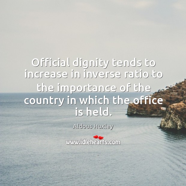 Official dignity tends to increase in inverse ratio to the importance of the country in Aldous Huxley Picture Quote