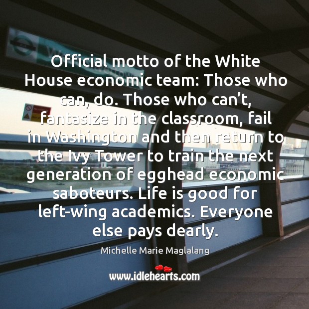 Official motto of the white house economic team: those who can, do. Michelle Marie Maglalang Picture Quote