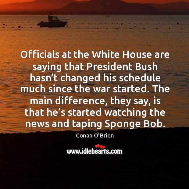 Officials at the white house are saying that president bush hasn’t changed his schedule Conan O’Brien Picture Quote