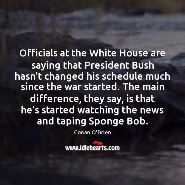 Officials at the White House are saying that President Bush hasn’t changed Conan O’Brien Picture Quote