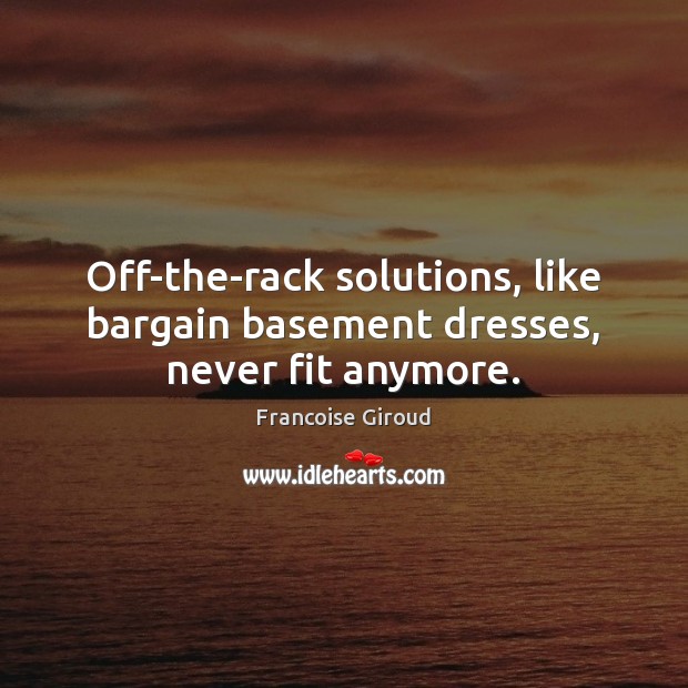 Off-the-rack solutions, like bargain basement dresses, never fit anymore. Francoise Giroud Picture Quote