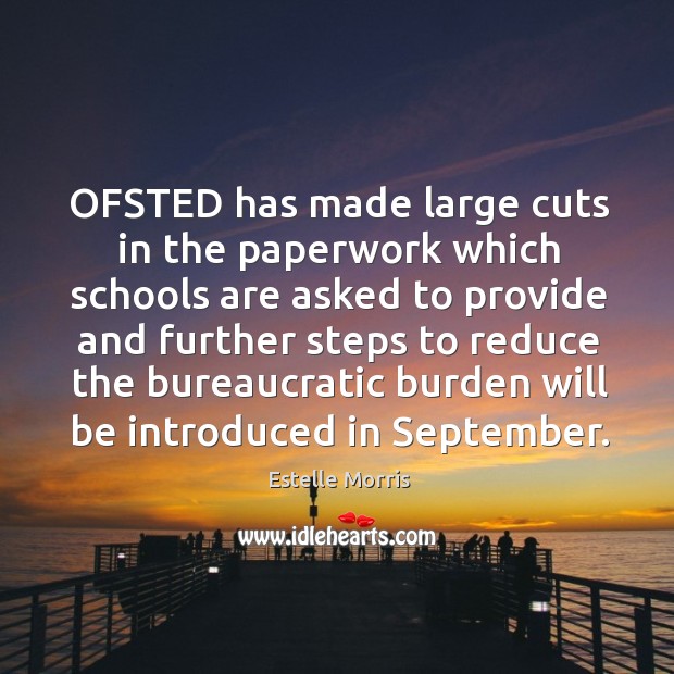 Ofsted has made large cuts in the paperwork which schools are asked Estelle Morris Picture Quote
