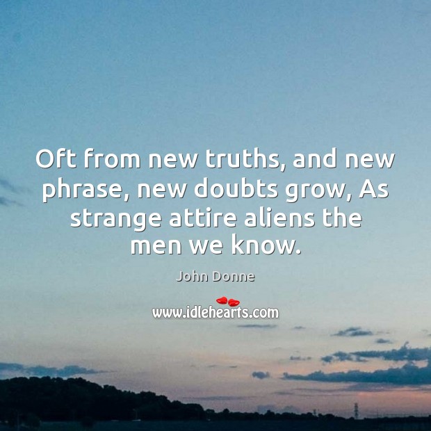 Oft from new truths, and new phrase, new doubts grow, As strange Image