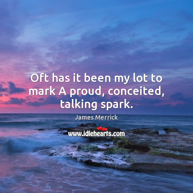 Oft has it been my lot to mark A proud, conceited, talking spark. James Merrick Picture Quote