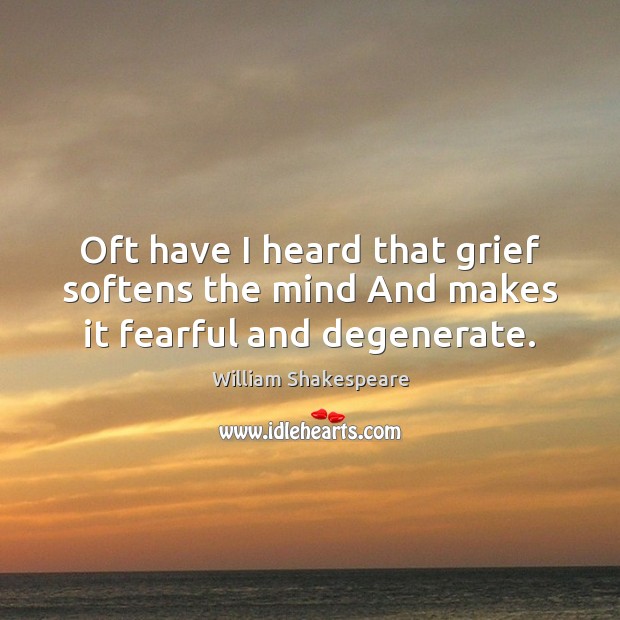 Oft have I heard that grief softens the mind And makes it fearful and degenerate. William Shakespeare Picture Quote