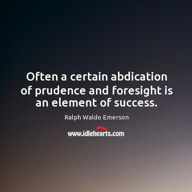 Often a certain abdication of prudence and foresight is an element of success. Image