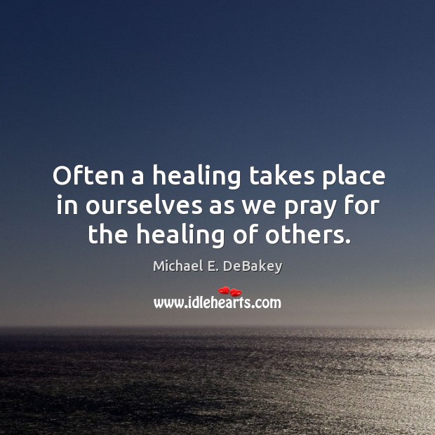 Often a healing takes place in ourselves as we pray for the healing of others. Michael E. DeBakey Picture Quote