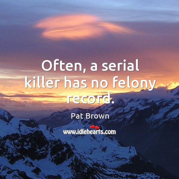 Often, a serial killer has no felony record. Pat Brown Picture Quote