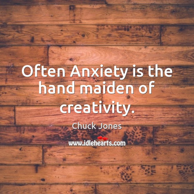 Often Anxiety is the hand maiden of creativity. 