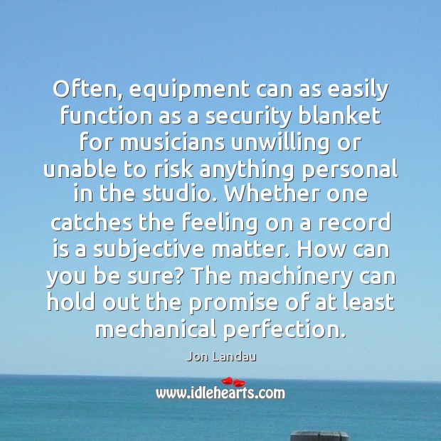 Often, equipment can as easily function as a security blanket for musicians Jon Landau Picture Quote