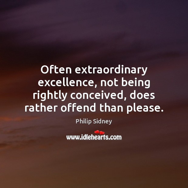 Often extraordinary excellence, not being rightly conceived, does rather offend than please. Philip Sidney Picture Quote