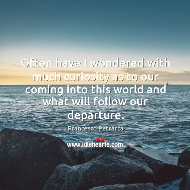 Often have I wondered with much curiosity as to our coming into this world and what will follow our departure. Francesco Petrarca Picture Quote