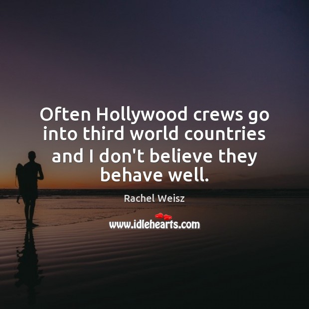 Often Hollywood crews go into third world countries and I don’t believe they behave well. Rachel Weisz Picture Quote